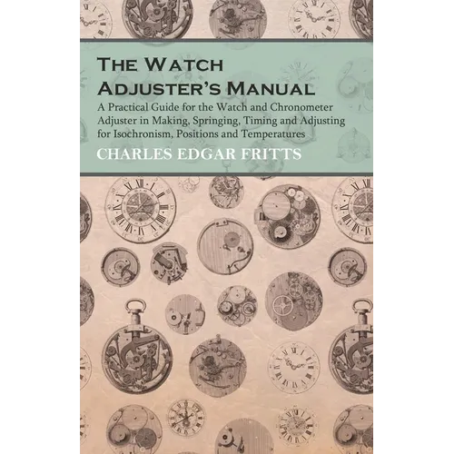 The Watch Adjuster's Manual - A Practical Guide for the Watch and Chronometer Adjuster in Making, Springing, Timing and Adjusting for Isochronism, Pos - Paperback