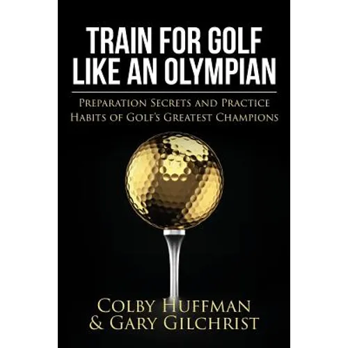 Train For Golf Like an Olympian: Preparation Secrets and Practice Habits of Golf's Greatest Champions - Paperback
