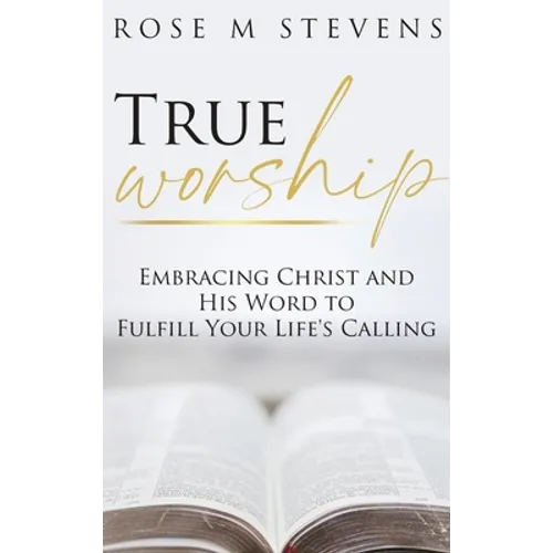 True Worship: Embracing Christ and His Word to Fulfill Your Life's Calling - Hardcover