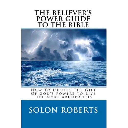 The Believer's Power Guide To The Bible: How To Utilze The Gifts Of God's Powers To Live Life More Abundantly - Paperback