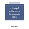 A history of architecture on the comparative method, for the student, craftsman, and amateur - Paperback