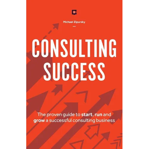 Consulting Success: The Proven Guide to Start, Run and Grow a Successful Consulting Business - Paperback
