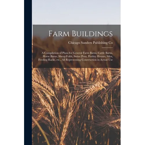 Farm Buildings; a Compilation of Plans for General Farm Barns, Cattle Barns, Horse Barns, Sheep Folds, Swine Pens, Poultry Houses, Silos, Feeding Rack - Paperback
