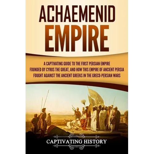 Achaemenid Empire: A Captivating Guide to the First Persian Empire Founded by Cyrus the Great, and How This Empire of Ancient Persia Foug - Paperback