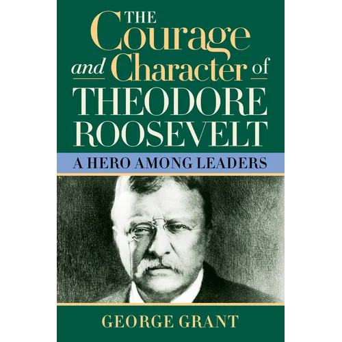 The Courage and Character of Theodore Roosevelt: A Hero Among Leaders - Hardcover