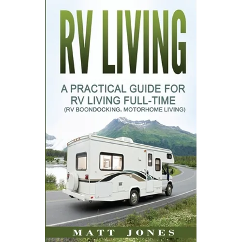 RV Living: A Practical Guide For RV Living Full-Time (Rv Boondocking, Motorhome Living) - Paperback