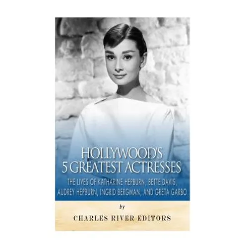 Hollywood's 5 Greatest Actresses: The Lives of Katharine Hepburn, Bette Davis, Audrey Hepburn, Ingrid Bergman, and Greta Garbo - Paperback