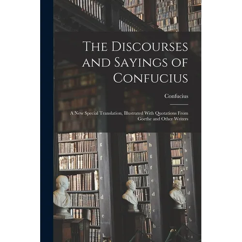 The Discourses and Sayings of Confucius: A New Special Translation, Illustrated With Quotations From Goethe and Other Writers - Paperback
