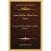 How To Get What You Want: A Study Of The Magic Laws Of Nature - Paperback