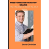 How to Master the Art of Selling: The 6 Key Steps to Master the Art of Selling - Paperback