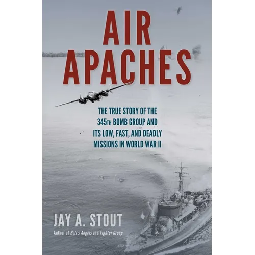 Air Apaches: The True Story of the 345th Bomb Group and Its Low, Fast, and Deadly Missions in World War II - Paperback