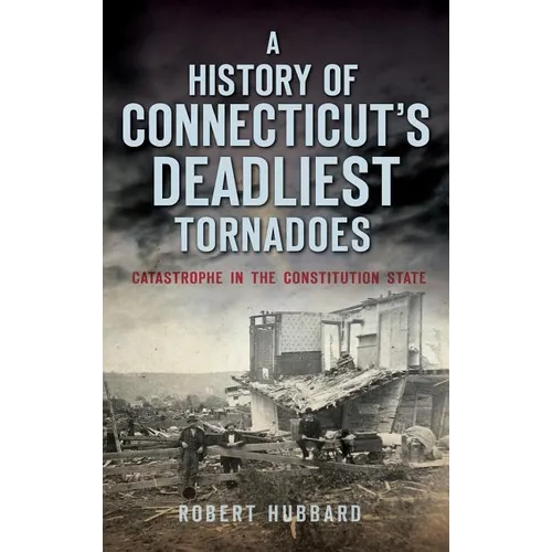 A History of Connecticut's Deadliest Tornadoes: Catastrophe in the Constitution State - Hardcover
