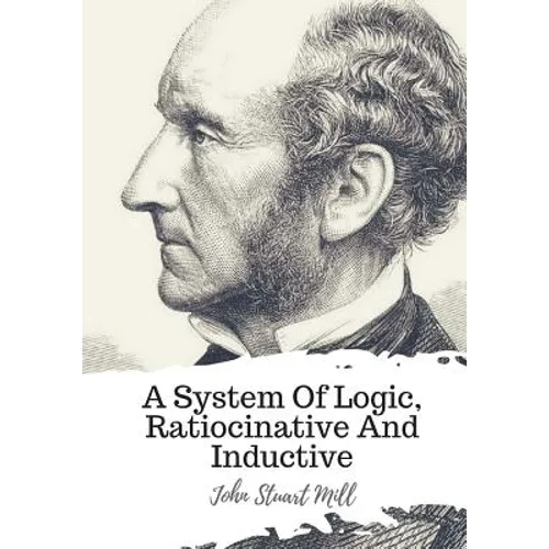 A System Of Logic, Ratiocinative And Inductive - Paperback