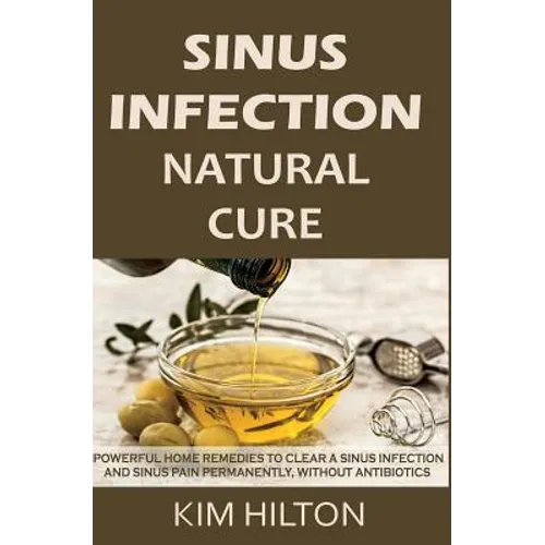 Sinus Infection Natural Cure: Powerful Home Remedies to Clear a Sinus Infection and Sinus Pain Permanently, Without Antibiotics - Paperback