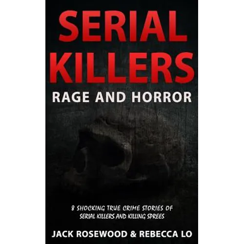 Serial Killers Rage and Horror: 8 Shocking True Crime Stories of Serial Killers and Killing Sprees - Paperback