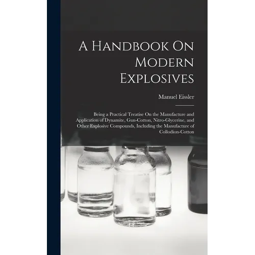 A Handbook On Modern Explosives: Being a Practical Treatise On the Manufacture and Application of Dynamite, Gun-Cotton, Nitro-Glycerine, and Other Exp - Hardcover