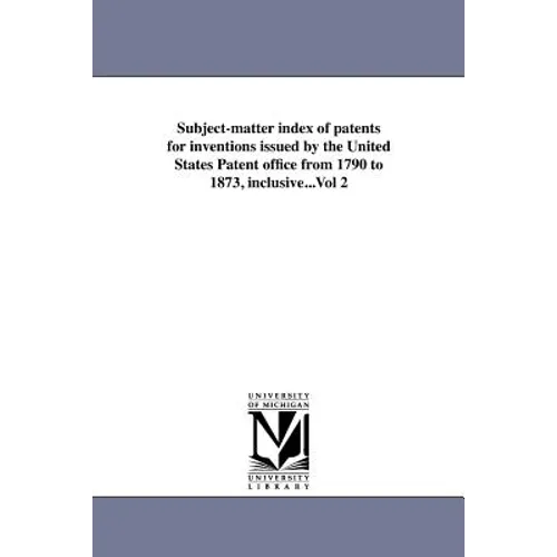 Subject-matter index of patents for inventions issued by the United States Patent office from 1790 to 1873, inclusive...Vol 2 - Paperback