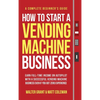 How to Start a Vending Machine Business: Earn Full-Time Income on Autopilot with a Successful Vending Machine Business even if You Got Zero Experience - Hardcover