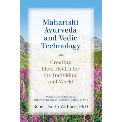 Maharishi Ayurveda and Vedic Technology: Creating Ideal Health for the Individual and World, Adapted and Updated from The Physiology of Consciousness: - Paperback