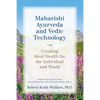 Maharishi Ayurveda and Vedic Technology: Creating Ideal Health for the Individual and World, Adapted and Updated from The Physiology of Consciousness: - Paperback