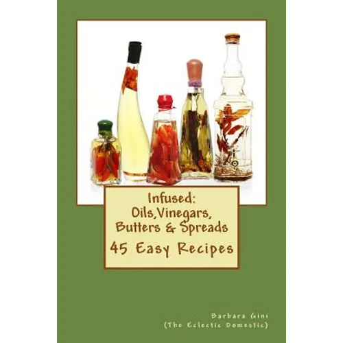 Infused: Flavored Oils, Vinegars, Butters & Spreads: 45 Easy Recipes - Paperback