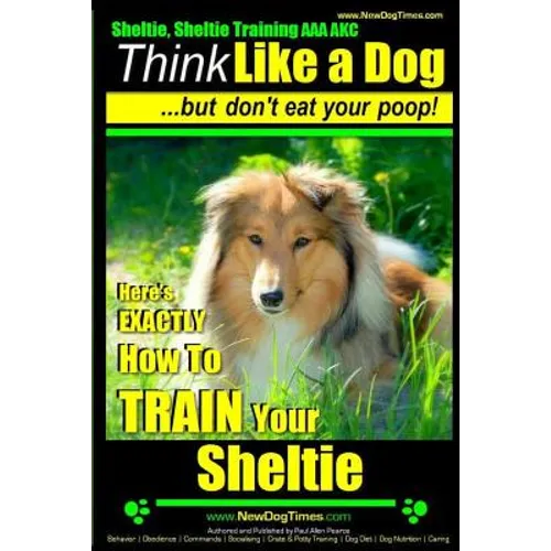 Sheltie, Sheltie Training AAA AKC Think Like a Dog But Don't Eat Your Poop!: Here's EXACTLY How To TRAIN Your Sheltie - Paperback