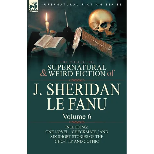 The Collected Supernatural and Weird Fiction of J. Sheridan Le Fanu: Volume 6-Including One Novel, 'Checkmate, ' and Six Short Stories of the Ghostly - Paperback