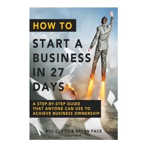 How To Start A Business In 27 Days: A Step-By-Step Guide That Anyone Can Use to Achieve Business Ownership - Paperback