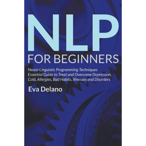 NLP For Beginners: Neuro-Linguistic Programming Techniques Essential Guide to Treat and Overcome Depression, Cold, Allergies, Bad Habits, Illnesses an - Paperback