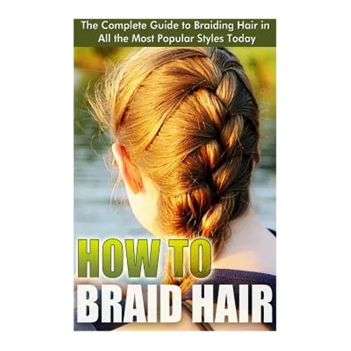 How to Braid Hair: he Complete Guide to Braiding Hair in All the Most Popular Styles Today - Paperback
