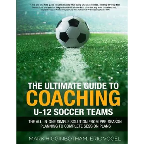 The Ultimate Guide to Coaching U-12 Soccer Teams: The All-in-One Simple Solution from Pre-Season Planning to Complete Session Plans - Paperback