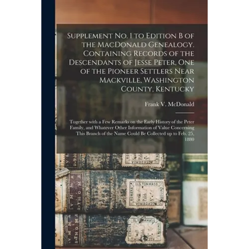 Supplement No. 1 to Edition B of the MacDonald Genealogy. Containing Records of the Descendants of Jesse Peter, One of the Pioneer Settlers Near Mackv - Paperback