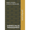 Wish I Knew How to Measure: Earned Value Management Keeps Your Boss Happy. - Paperback