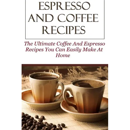 Espresso And Coffee Recipes: The Ultimate Coffee And Espresso Recipes You Can Easily Make At Home - Paperback