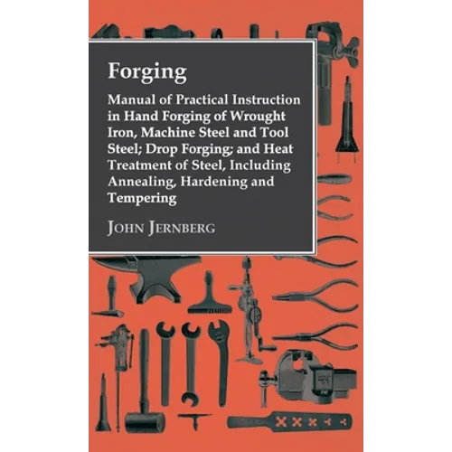 Forging - Manual of Practical Instruction in Hand Forging of Wrought Iron, Machine Steel and Tool Steel; Drop Forging; And Heat Treatment of Steel, In - Hardcover