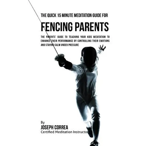 The Quick 15 Minute Meditation Guide for Fencing Parents: The Parents' Guide to Teaching Your Kids Meditation to Enhance Their Performance by Controll - Paperback