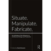 Situate, Manipulate, Fabricate: An Anthology of the Influences on Architectural Design and Production - Paperback
