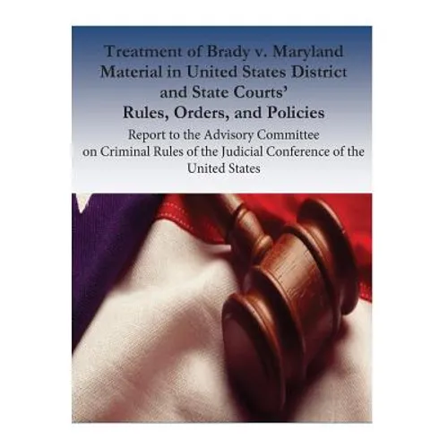 Treatment of Brady v. Maryland Material in United States District and State Courts' Rules, Orders, and Policies: Report to the Advisory Committee on C - Paperback