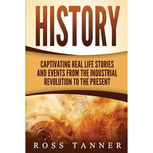 History: Captivating Real Life Stories and Events from the Industrial Revolution to the Present - Paperback