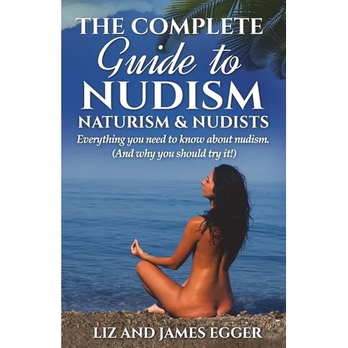 The Complete Guide to Nudism, Naturism and Nudists: Everything You Need to Know About Nudism. (And why you should try it) - Paperback