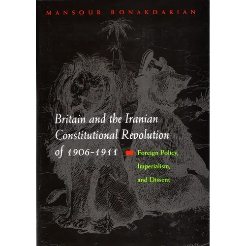 Britain and the Iranian Constitutional Revolution of 1906-1911: Foreign Policy, Imperialism, and Dissent - Hardcover
