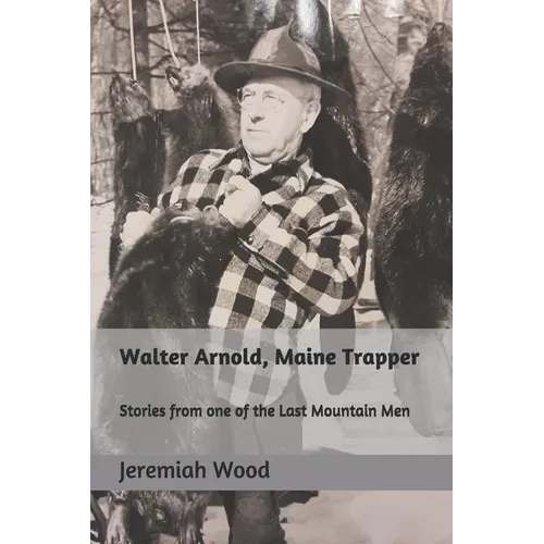 Walter Arnold, Maine Trapper: Stories from one of the Last Mountain Men - Paperback