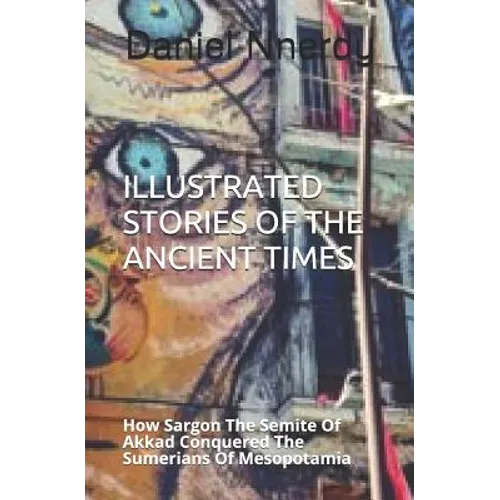 Illustrated Stories Of The Ancient Times: How Sargon The Semite Of Akkad Conquered The Sumerians Of Mesopotamia - Paperback