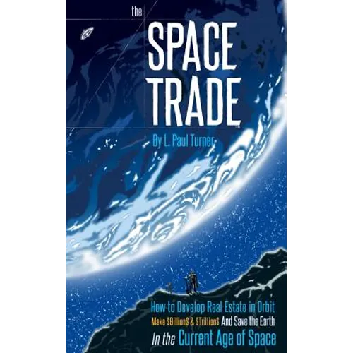 The Space Trade: How to Develop Real Estate in Orbit Make $Billion$ & $Trillion$ and Save the Earth In the Current Age of Space - Paperback