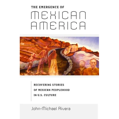 The Emergence of Mexican America: Recovering Stories of Mexican Peoplehood in U.S. Culture - Paperback