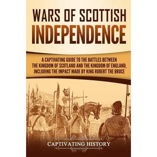 Wars of Scottish Independence: A Captivating Guide to the Battles Between the Kingdom of Scotland and the Kingdom of England, Including the Impact Ma - Paperback