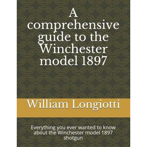 A comprehensive guide to the Winchester model 1897: Everything you ever wanted to know about the Winchester model 1897 shotgun - Paperback