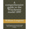 A comprehensive guide to the Winchester model 1897: Everything you ever wanted to know about the Winchester model 1897 shotgun - Paperback