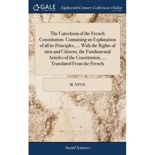 The Catechism of the French Constitution. Containing an Explanation of all its Principles, ... With the Rights of men and Citizens, the Fundamental Ar - Hardcover