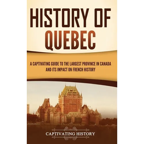 History of Quebec: A Captivating Guide to the Largest Province in Canada and Its Impact on French History - Hardcover